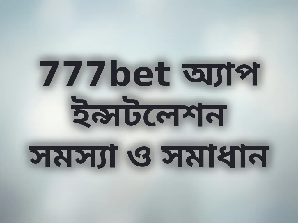 777bet অ্যাপ ইন্সটলেশন সমস্যা ও সমাধান